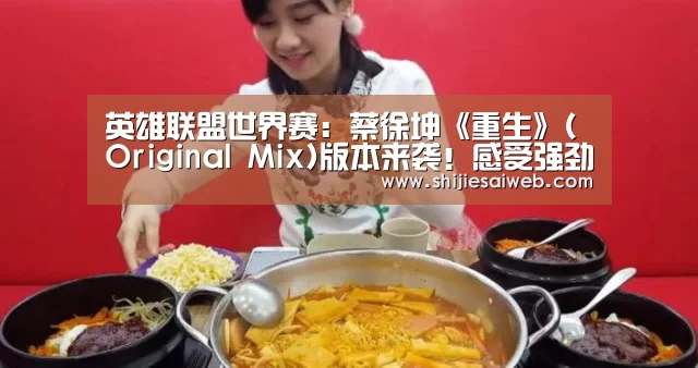 英雄联盟世界赛:蔡徐坤《重生》(Original Mix)版本来袭!感受强劲电音舞曲风暴(图3) 英雄联盟世界赛