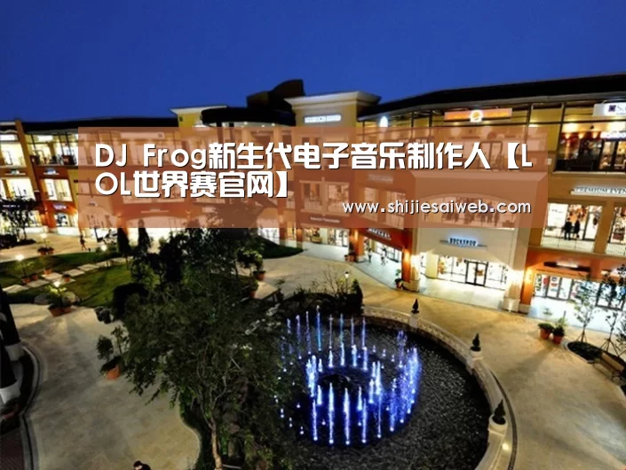 DJ Frog新生代电子音乐制作人【LOL世界赛官网】(图2) 全球总决赛官网