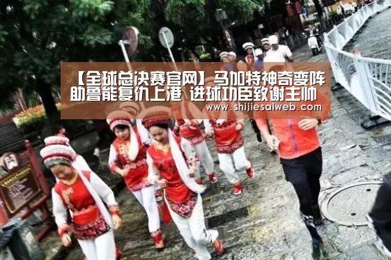 【全球总决赛官网】马加特神奇变阵助鲁能复仇上港 进球功臣致谢主帅(图4) 全球总决赛官网