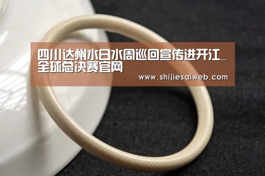四川达州水日水周巡回宣传进开江_全球总决赛官网(图2) 全球总决赛官网