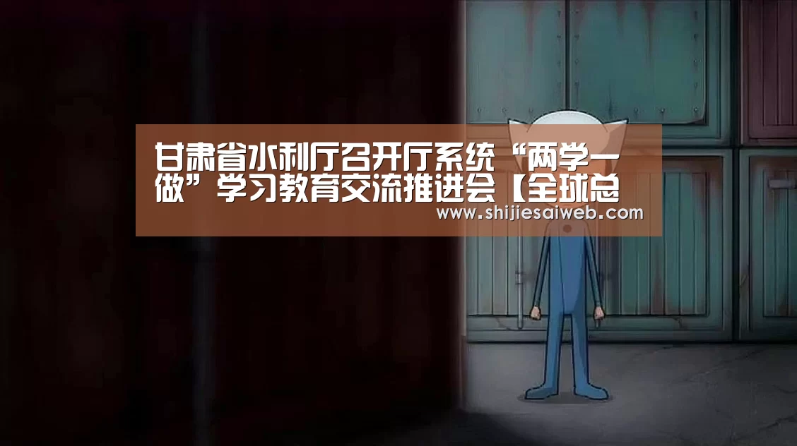 甘肃省水利厅召开厅系统“两学一做”学习教育交流推进会【全球总决赛官网】
