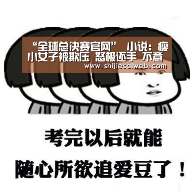 “全球总决赛官网”
小说：瘦小女子被欺压 怒极还手 不意被派去养猪